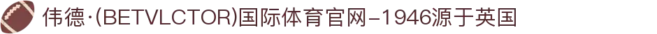 伟德·(BETVLCTOR)国际体育官网-1946源于英国