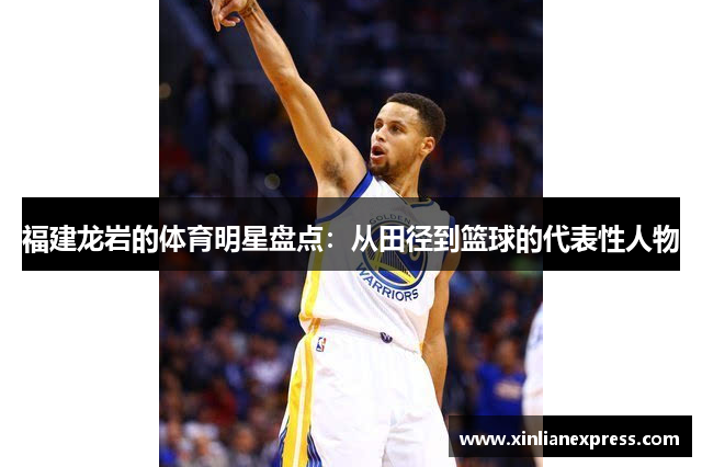 福建龙岩的体育明星盘点：从田径到篮球的代表性人物