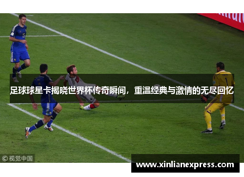 足球球星卡揭晓世界杯传奇瞬间，重温经典与激情的无尽回忆