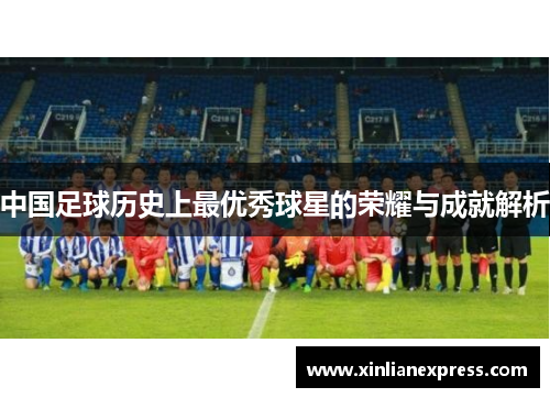中国足球历史上最优秀球星的荣耀与成就解析