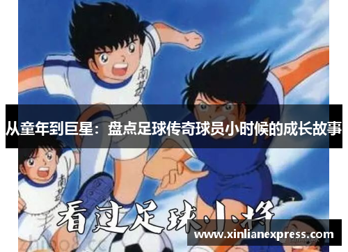 从童年到巨星：盘点足球传奇球员小时候的成长故事