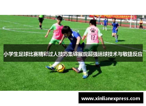 小学生足球比赛精彩过人技巧集锦展现超强运球技术与敏捷反应