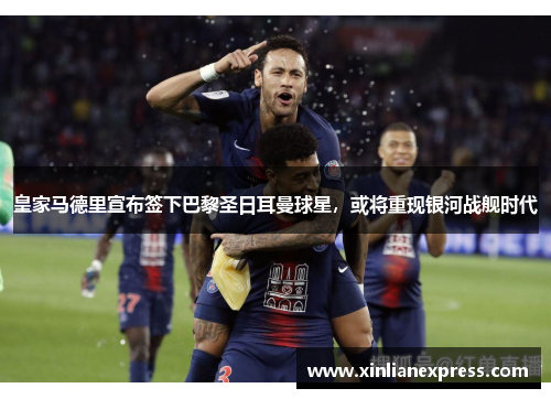 皇家马德里宣布签下巴黎圣日耳曼球星，或将重现银河战舰时代